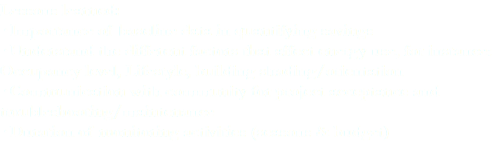 Lessons learned: · Importance of baseline data in quantifying savings · Understand the different factors that affect energy use, for instance: Occupancy level, Lifestyle, building shading/orientation · Communication with community for project acceptance and troubleshooting/maintenance · Duration of monitoring activities (seasons & budget) 